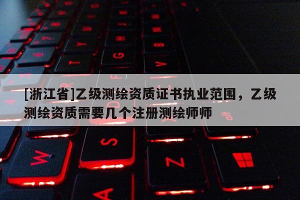 [浙江省]乙级测绘资质证书执业范围，乙级测绘资质需要几个注册测绘师师