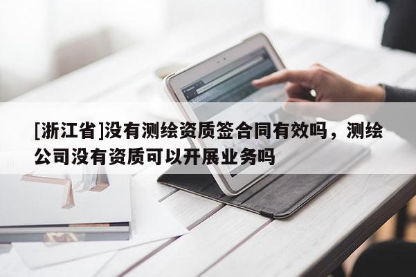 [浙江省]没有测绘资质签合同有效吗，测绘公司没有资质可以开展业务吗