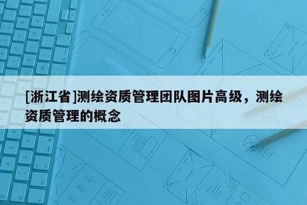 [浙江省]测绘资质管理团队图片高级，测绘资质管理的概念