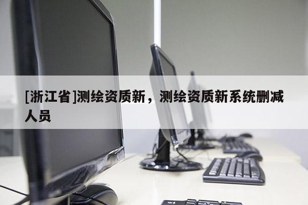 [浙江省]测绘资质新，测绘资质新系统删减人员