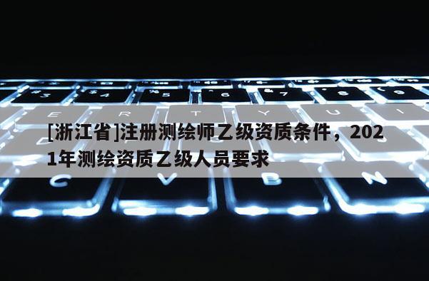 [浙江省]注册测绘师乙级资质条件，2021年测绘资质乙级人员要求