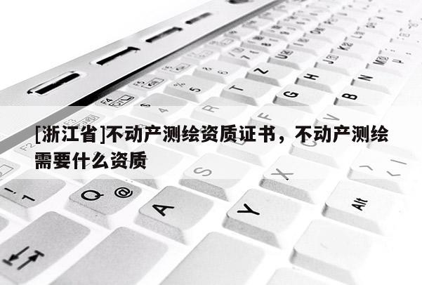 [浙江省]不动产测绘资质证书，不动产测绘需要什么资质