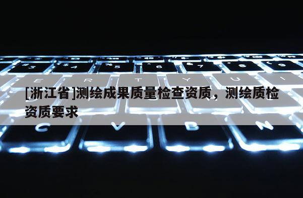 [浙江省]测绘成果质量检查资质，测绘质检资质要求