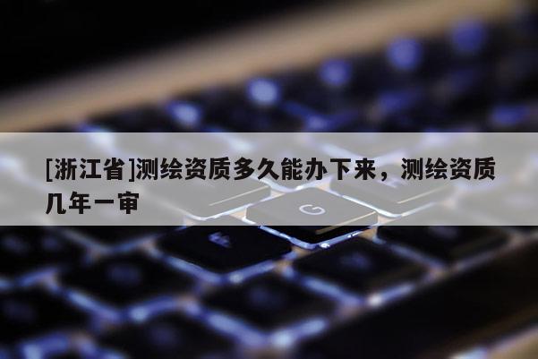[浙江省]测绘资质多久能办下来，测绘资质几年一审
