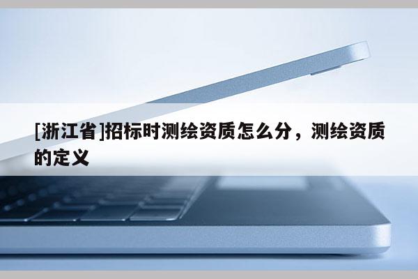 [浙江省]招标时测绘资质怎么分，测绘资质的定义
