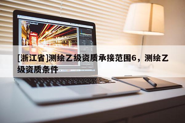 [浙江省]测绘乙级资质承接范围6，测绘乙级资质条件