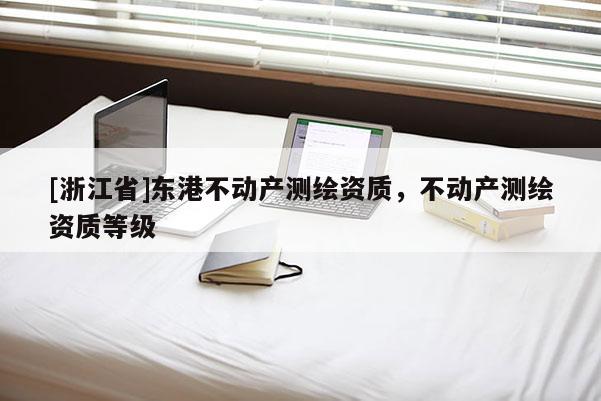 [浙江省]东港不动产测绘资质，不动产测绘资质等级