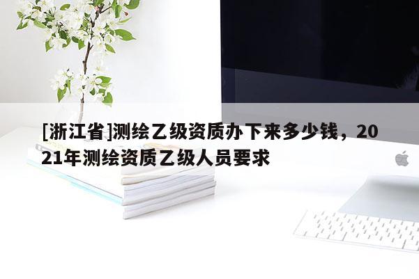 [浙江省]测绘乙级资质办下来多少钱，2021年测绘资质乙级人员要求