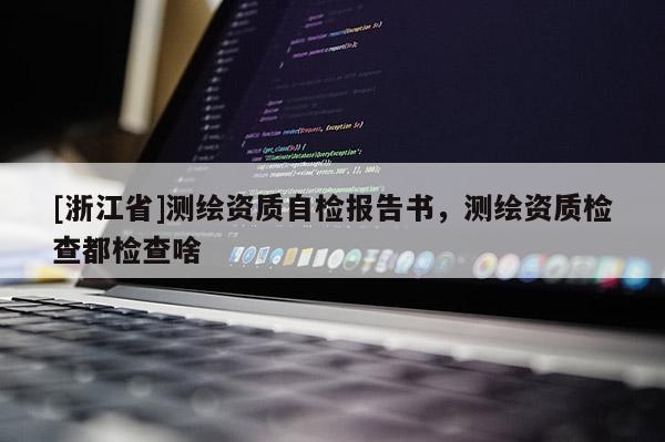 [浙江省]测绘资质自检报告书，测绘资质检查都检查啥