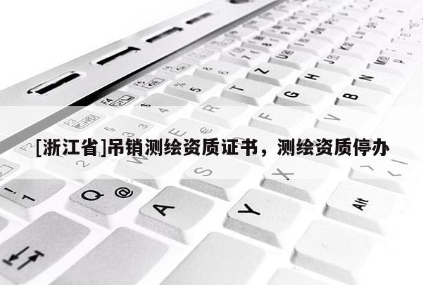 [浙江省]吊销测绘资质证书，测绘资质停办