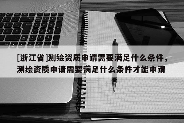 [浙江省]测绘资质申请需要满足什么条件，测绘资质申请需要满足什么条件才能申请