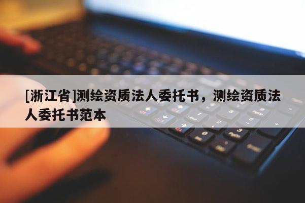 [浙江省]测绘资质法人委托书，测绘资质法人委托书范本