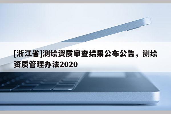 [浙江省]测绘资质审查结果公布公告，测绘资质管理办法2020