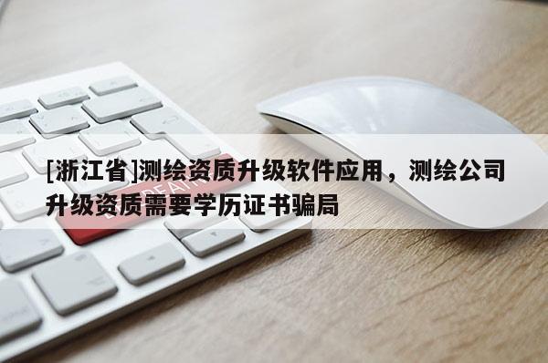 [浙江省]测绘资质升级软件应用，测绘公司升级资质需要学历证书骗局