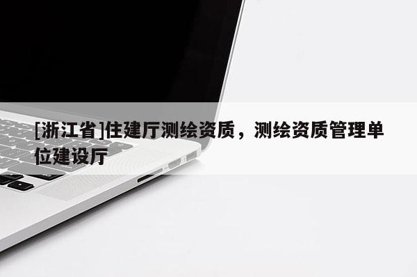 [浙江省]住建厅测绘资质，测绘资质管理单位建设厅