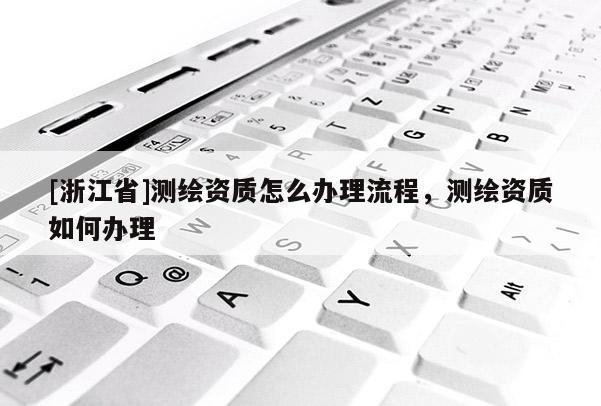 [浙江省]测绘资质怎么办理流程，测绘资质如何办理