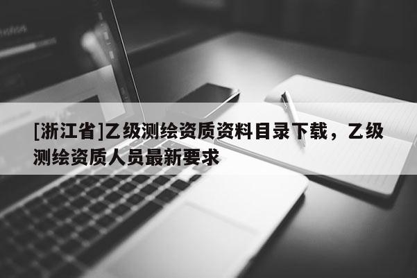 [浙江省]乙级测绘资质资料目录下载，乙级测绘资质人员最新要求