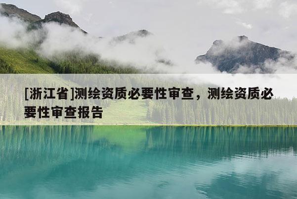 [浙江省]测绘资质必要性审查，测绘资质必要性审查报告