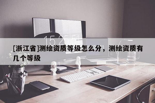 [浙江省]测绘资质等级怎么分，测绘资质有几个等级