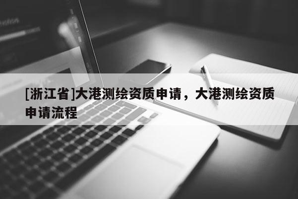 [浙江省]大港测绘资质申请，大港测绘资质申请流程