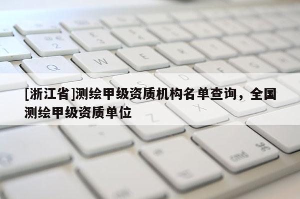 [浙江省]测绘甲级资质机构名单查询，全国测绘甲级资质单位