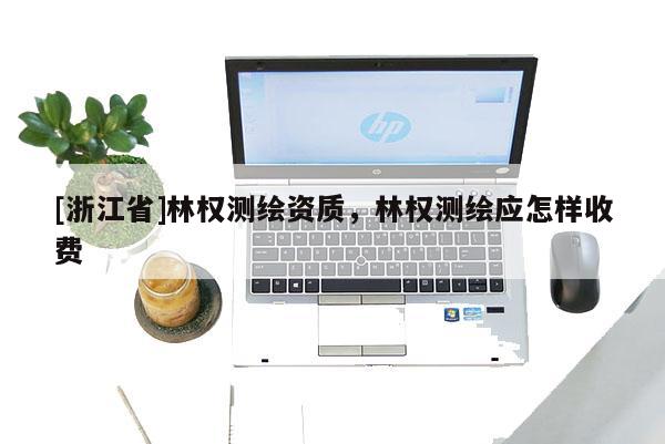[浙江省]林权测绘资质，林权测绘应怎样收费