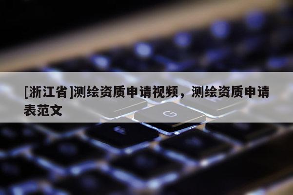 [浙江省]测绘资质申请视频，测绘资质申请表范文