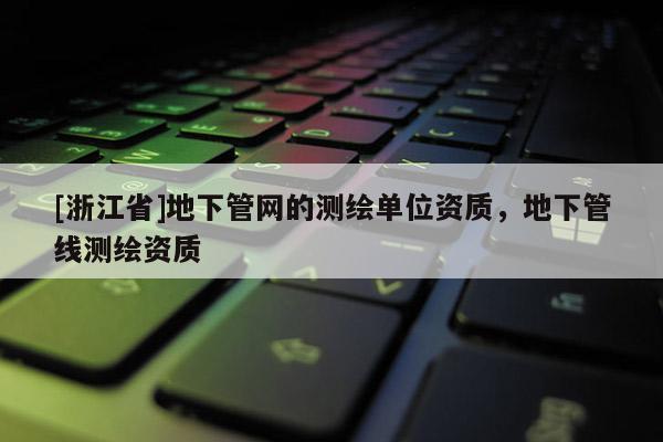 [浙江省]地下管网的测绘单位资质，地下管线测绘资质