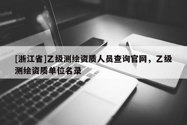 [浙江省]乙级测绘资质人员查询官网，乙级测绘资质单位名录