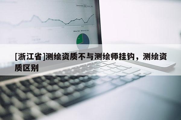 [浙江省]测绘资质不与测绘师挂钩，测绘资质区别