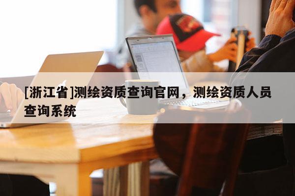 [浙江省]测绘资质查询官网，测绘资质人员查询系统