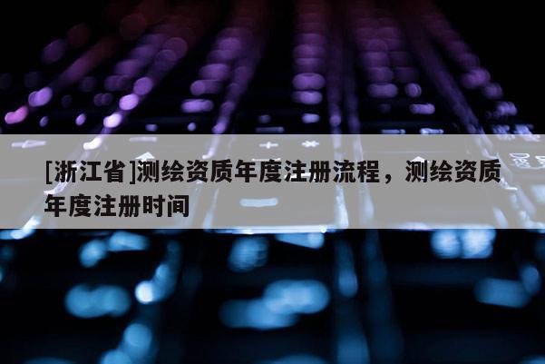 [浙江省]测绘资质年度注册流程，测绘资质年度注册时间