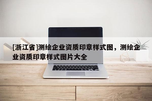 [浙江省]测绘企业资质印章样式图，测绘企业资质印章样式图片大全