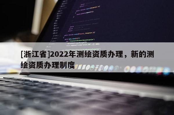 [浙江省]2022年测绘资质办理，新的测绘资质办理制度