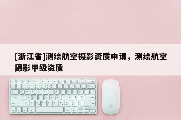 [浙江省]测绘航空摄影资质申请，测绘航空摄影甲级资质