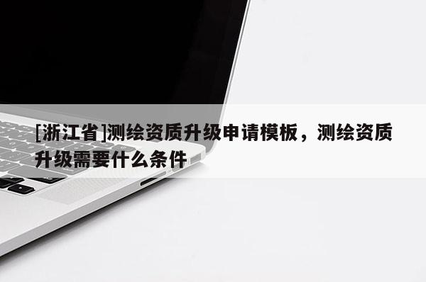 [浙江省]测绘资质升级申请模板，测绘资质升级需要什么条件
