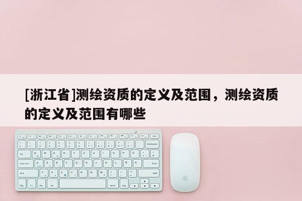 [浙江省]测绘资质的定义及范围，测绘资质的定义及范围有哪些