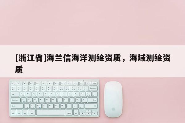 [浙江省]海兰信海洋测绘资质，海域测绘资质
