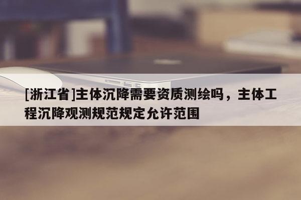 [浙江省]主体沉降需要资质测绘吗，主体工程沉降观测规范规定允许范围