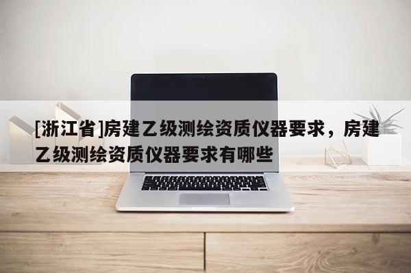 [浙江省]房建乙级测绘资质仪器要求，房建乙级测绘资质仪器要求有哪些
