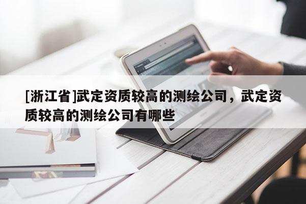 [浙江省]武定资质较高的测绘公司，武定资质较高的测绘公司有哪些