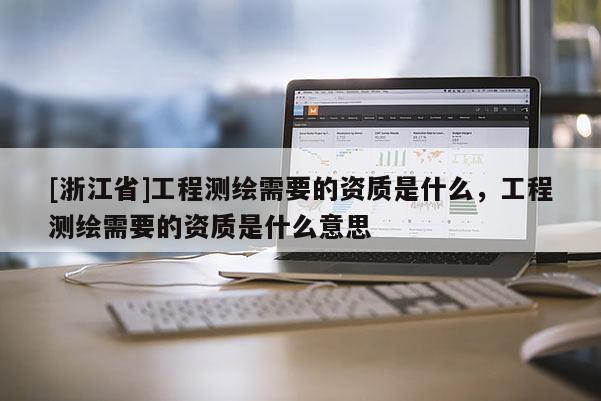 [浙江省]工程测绘需要的资质是什么，工程测绘需要的资质是什么意思