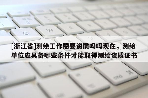 [浙江省]测绘工作需要资质吗吗现在，测绘单位应具备哪些条件才能取得测绘资质证书