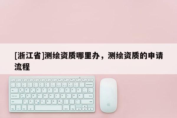[浙江省]测绘资质哪里办，测绘资质的申请流程