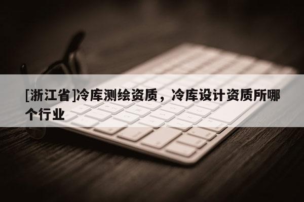 [浙江省]冷库测绘资质，冷库设计资质所哪个行业