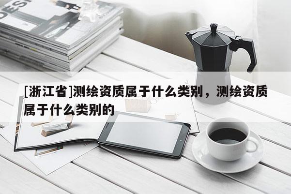 [浙江省]测绘资质属于什么类别，测绘资质属于什么类别的