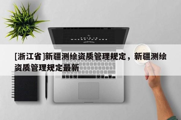 [浙江省]新疆测绘资质管理规定，新疆测绘资质管理规定最新