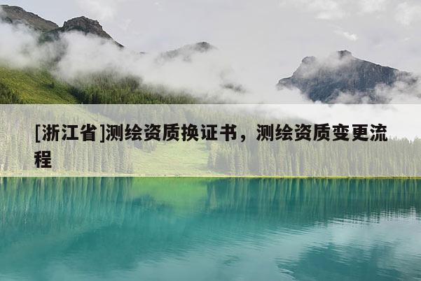 [浙江省]测绘资质换证书，测绘资质变更流程