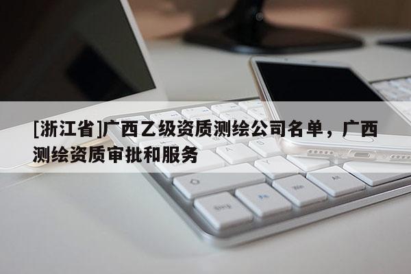 [浙江省]广西乙级资质测绘公司名单，广西测绘资质审批和服务