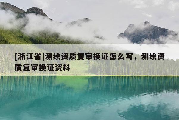 [浙江省]测绘资质复审换证怎么写，测绘资质复审换证资料